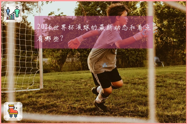 2026世界杯滚球的最新动态和看点有哪些？