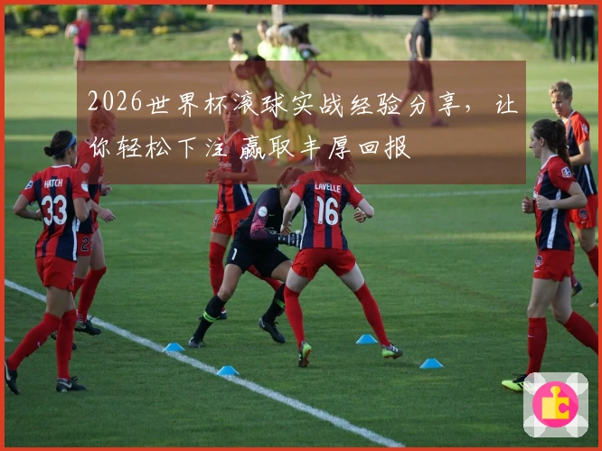 2026世界杯滚球实战经验分享，让你轻松下注 赢取丰厚回报