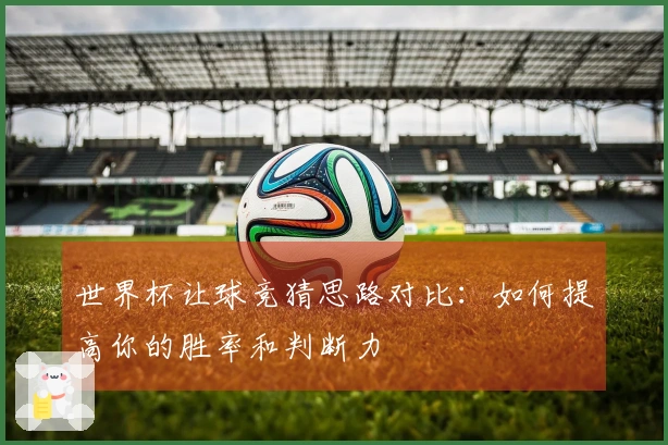 世界杯让球竞猜思路对比：如何提高你的胜率和判断力