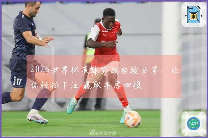 2026世界杯滚球实战经验分享，让你轻松下注 赢取丰厚回报