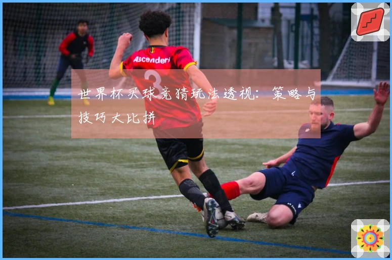 世界杯买球竞猜玩法透视：策略与技巧大比拼