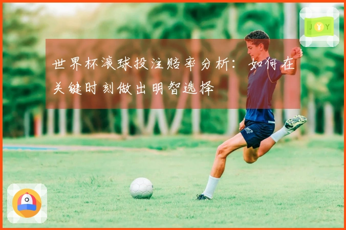 世界杯滚球投注赔率分析：如何在关键时刻做出明智选择