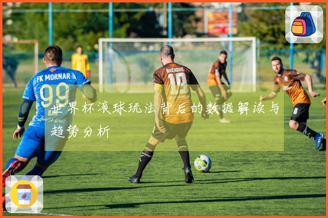 世界杯滚球玩法背后的数据解读与趋势分析