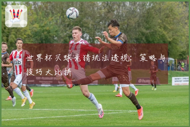世界杯买球竞猜玩法透视：策略与技巧大比拼