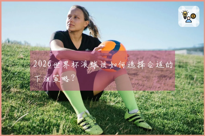 2026世界杯滚球该如何选择合适的下注策略？