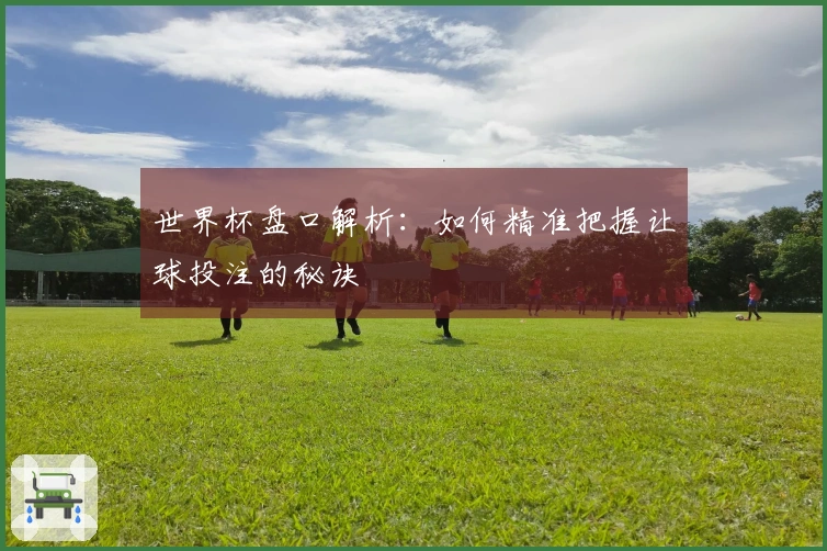 世界杯盘口解析：如何精准把握让球投注的秘诀