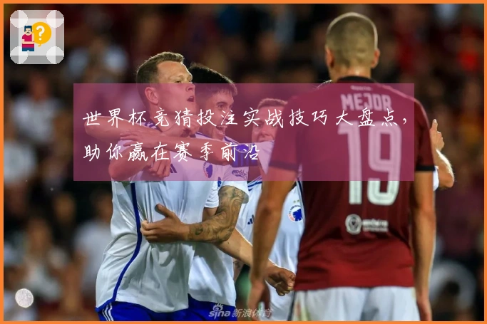 世界杯竞猜投注实战技巧大盘点，助你赢在赛季前沿