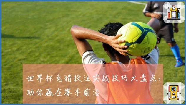 世界杯竞猜投注实战技巧大盘点，助你赢在赛季前沿