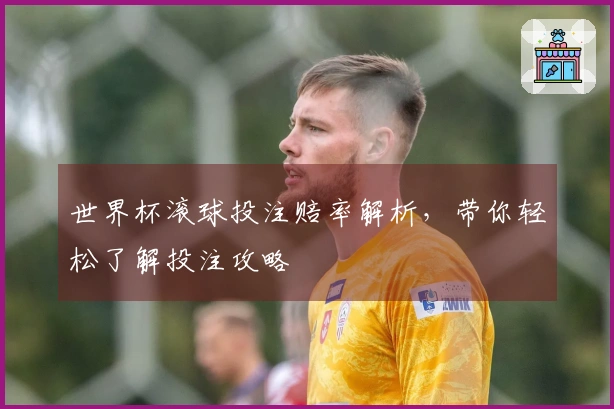 世界杯滚球投注赔率解析，带你轻松了解投注攻略