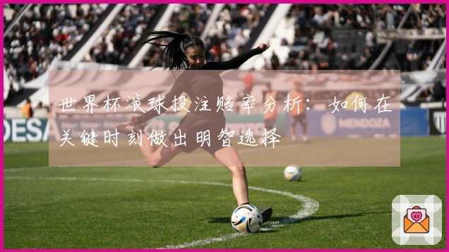 世界杯滚球投注赔率分析：如何在关键时刻做出明智选择