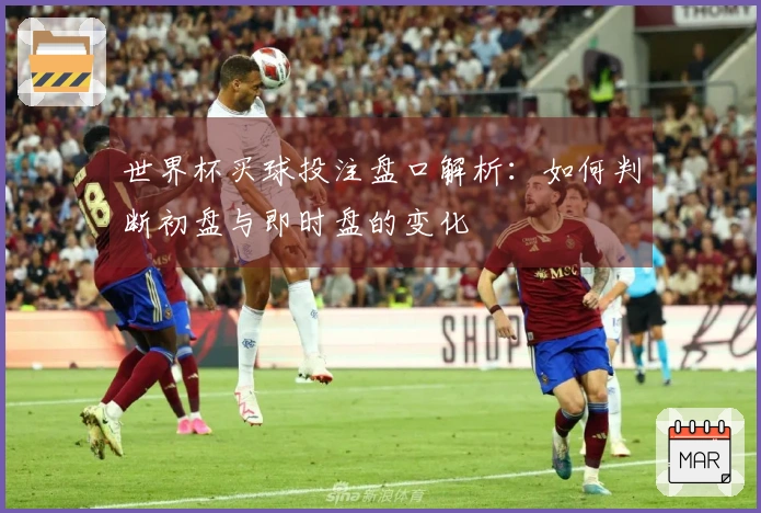 世界杯买球投注盘口解析：如何判断初盘与即时盘的变化