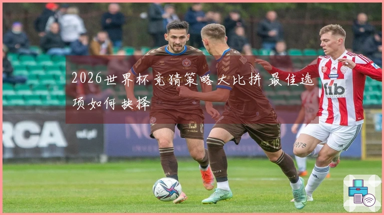 2026世界杯竞猜策略大比拼 最佳选项如何抉择