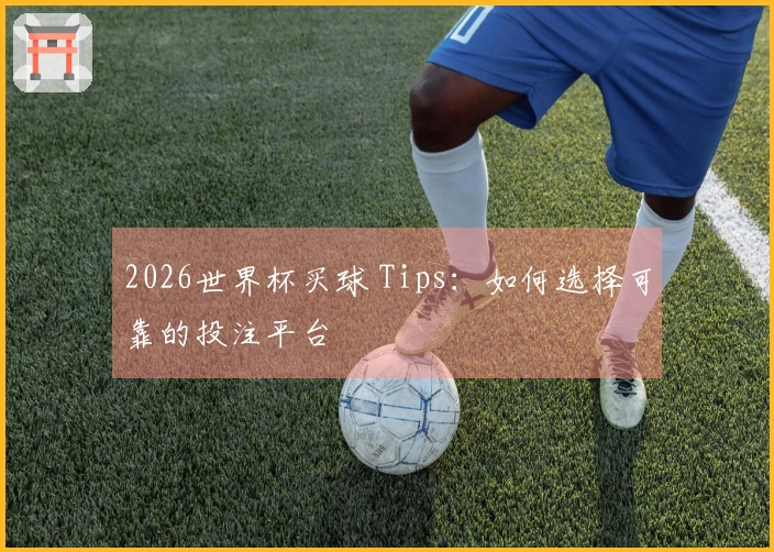 2026世界杯买球 Tips：如何选择可靠的投注平台