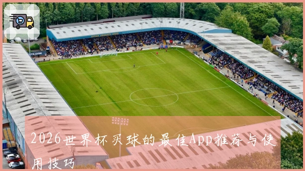 2026世界杯买球的最佳App推荐与使用技巧