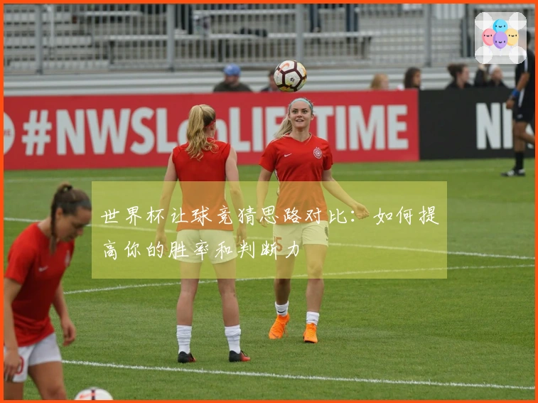 世界杯让球竞猜思路对比：如何提高你的胜率和判断力
