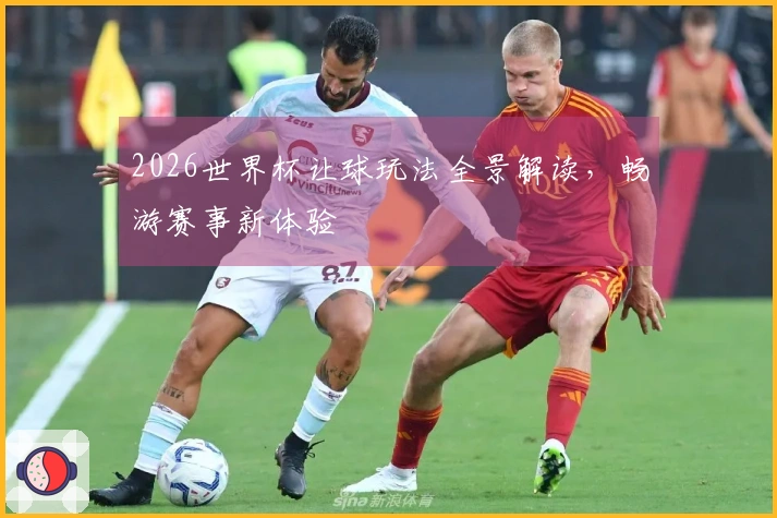 2026世界杯让球玩法全景解读，畅游赛事新体验